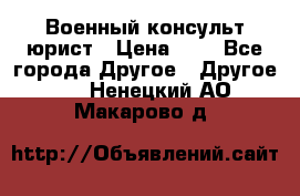 Военный консульт юрист › Цена ­ 1 - Все города Другое » Другое   . Ненецкий АО,Макарово д.